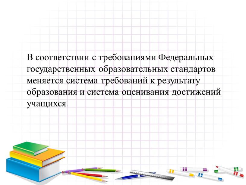 В соответствии с требованиями Федеральных государственных образовательных стандартов меняется система требований к результату образования и система оценивания достижений учащихся