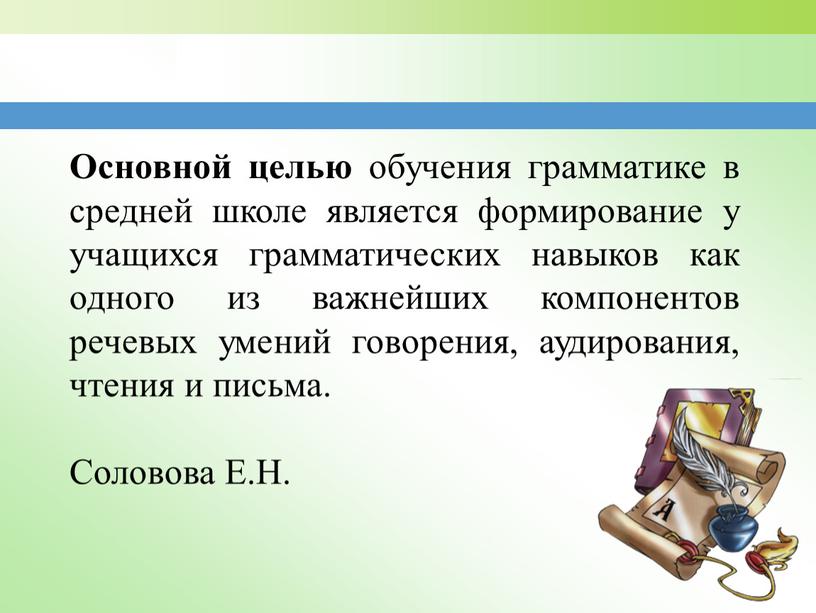 Основной целью обучения грамматике в средней школе является формирование у учащихся грамматических навыков как одного из важнейших компонентов речевых умений говорения, аудирования, чтения и письма