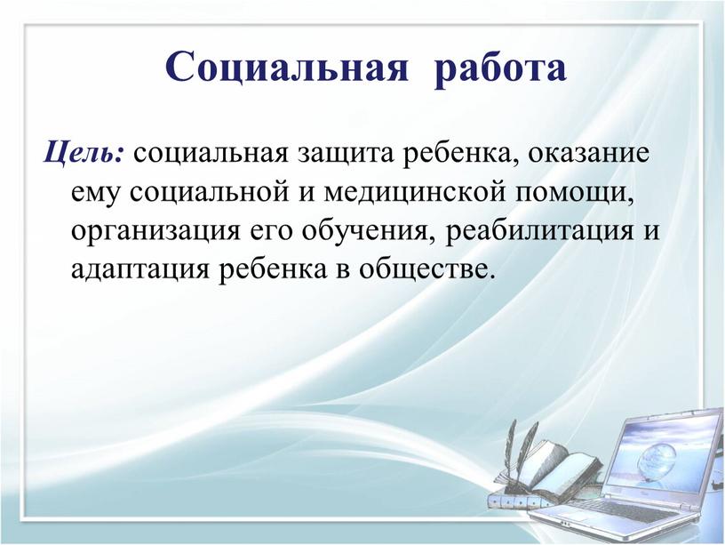 Социальная работа Цель: социальная защита ребенка, оказание ему социальной и медицинской помощи, организация его обучения, реабилитация и адаптация ребенка в обществе