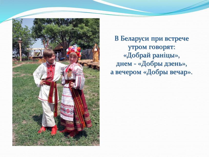 В Беларуси при встрече утром говорят: «Добрай раніцы», днем - «Добры дзень», а вечером «Добры вечар»