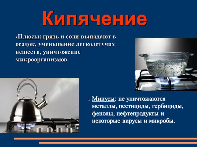 Кипячение Плюсы : грязь и соли выпадают в осадок, уменьшение легколетучих веществ, уничтожение микроорганизмов