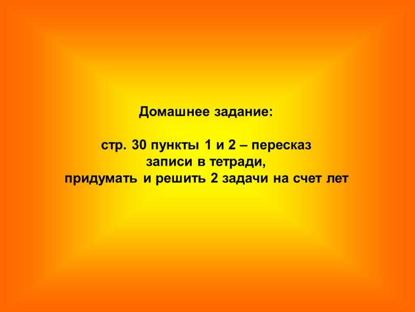 Домашнее задание: стр. 30 пункты 1 и 2 – пересказ записи в тетради, придумать и решить 2 задачи на счет лет