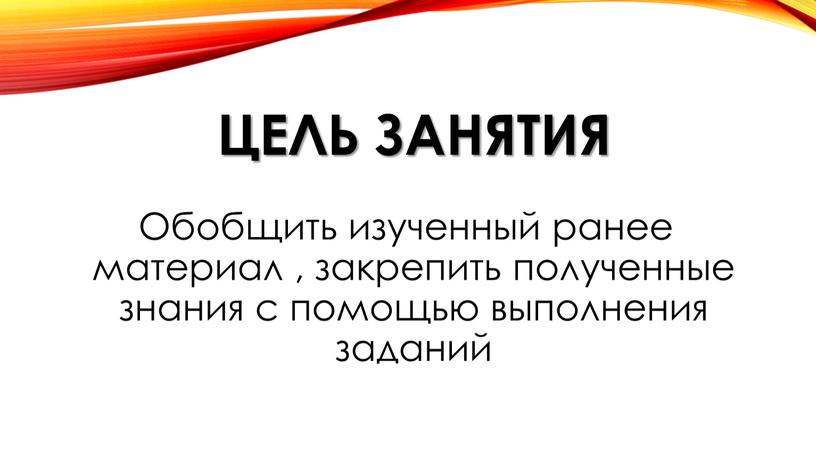 Цель занятия Обобщить изученный ранее материал , закрепить полученные знания с помощью выполнения заданий