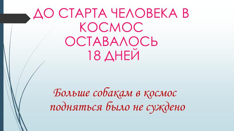 До старта человека в космос оставалось 18 дней