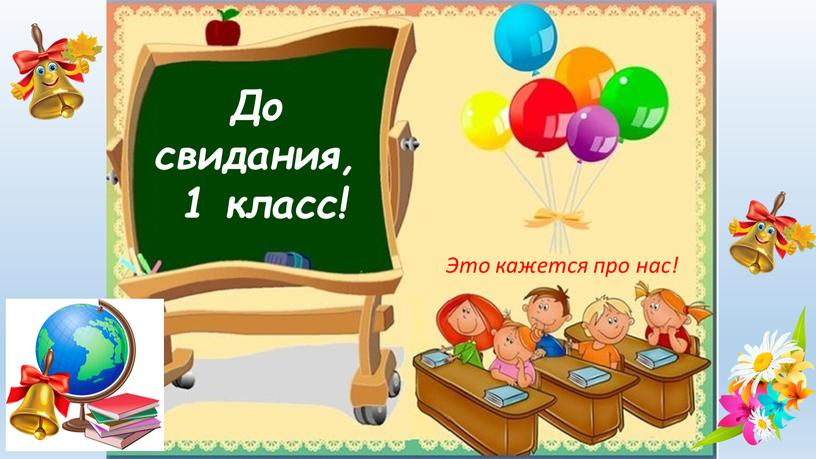 До свидания, 1 класс! Это кажется про нас!