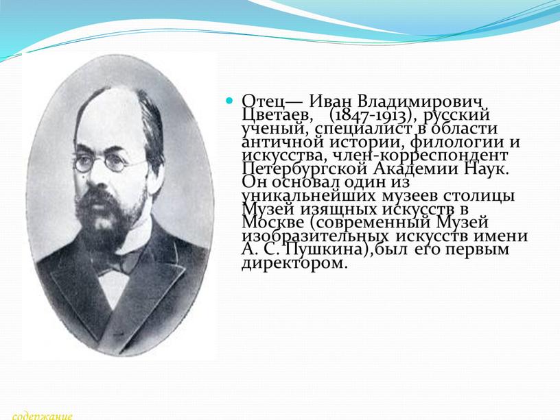 Отец— Иван Владимирович Цветаев, (1847-1913), русский ученый, специалист в области античной истории, филологии и искусства, член-корреспондент