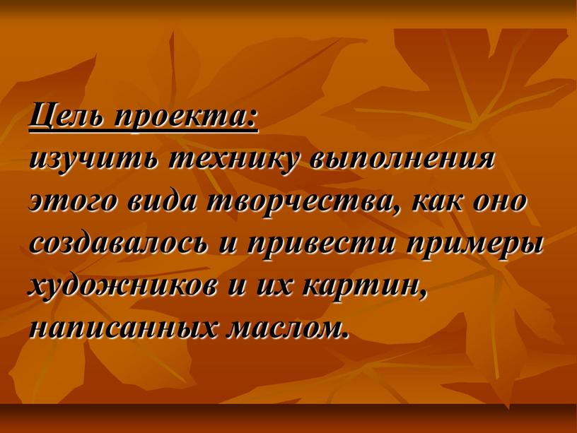 Цель проекта: изучить технику выполнения этого вида творчества, как оно создавалось и привести примеры художников и их картин, написанных маслом