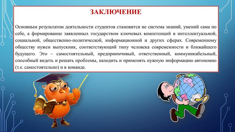 ЗАКЛЮЧЕНИЕ Основным результатом деятельности студентов становится не система знаний, умений сама по себе, а формирование заявленных государством ключевых компетенций в интеллектуальной, социальной, общественно-политической, информационной и…