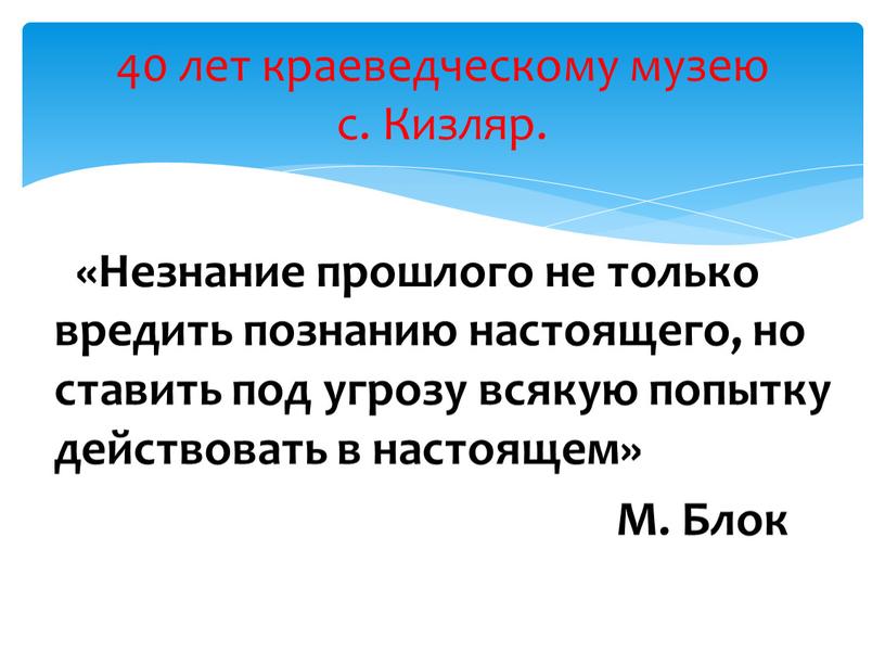 Незнание прошлого не только вредить познанию настоящего, но ставить под угрозу всякую попытку действовать в настоящем»