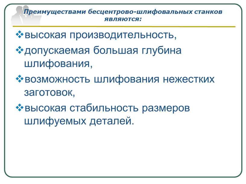 Преимуществами бесцентрово-шлифовальных станков являются: высокая производительность, допускаемая большая глубина шлифования, возможность шлифования нежестких заготовок, высокая стабильность размеров шлифуемых деталей