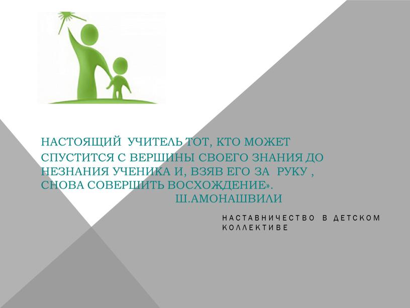 Настоящий учитель тот, кто может спустится с вершины своего знания до незнания ученика и, взяв его за руку , снова совершить восхождение»