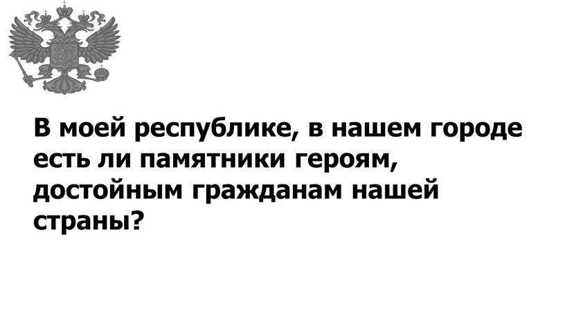 В моей республике, в нашем городе есть ли памятники героям, достойным гражданам нашей страны?