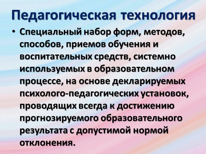 Педагогическая технология Специальный набор форм, методов, способов, приемов обучения и воспитательных средств, системно используемых в образовательном процессе, на основе декларируемых психолого-педагогических установок, проводящих всегда к…