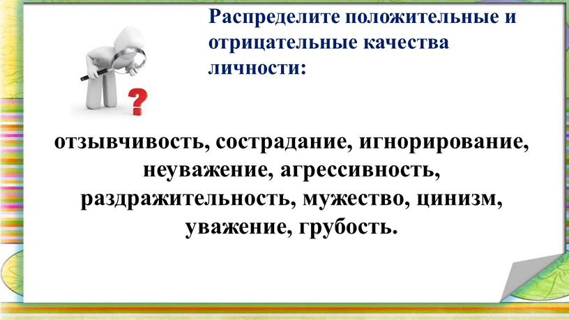 Распределите положительные и отрицательные качества личности: отзывчивость, сострадание, игнорирование, неуважение, агрессивность, раздражительность, мужество, цинизм, уважение, грубость