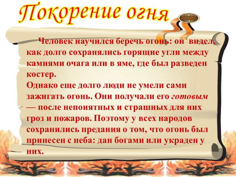 Покорение огня Человек научился беречь огонь: он видел, как долго сохранялись горящие угли между камнями очага или в яме, где был разведен костер