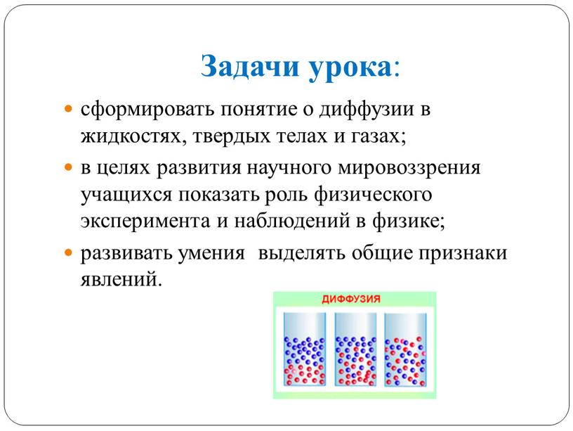 Задачи урока : сформировать понятие о диффузии в жидкостях, твердых телах и газах; в целях развития научного мировоззрения учащихся показать роль физического эксперимента и наблюдений…