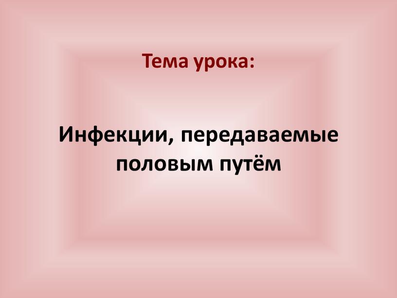 Тема урока: Инфекции, передаваемые половым путём