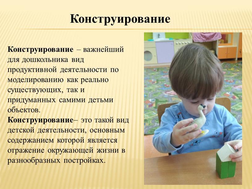 Конструирование – важнейший для дошкольника вид продуктивной деятельности по моделированию как реально существующих, так и придуманных самими детьми объектов