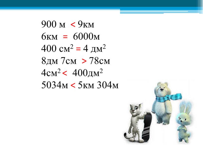 900 м < 9км 6км = 6000м 400 см2 = 4 дм2 8дм 7см > 78см 4см2 < 400дм2 5034м < 5км 304м