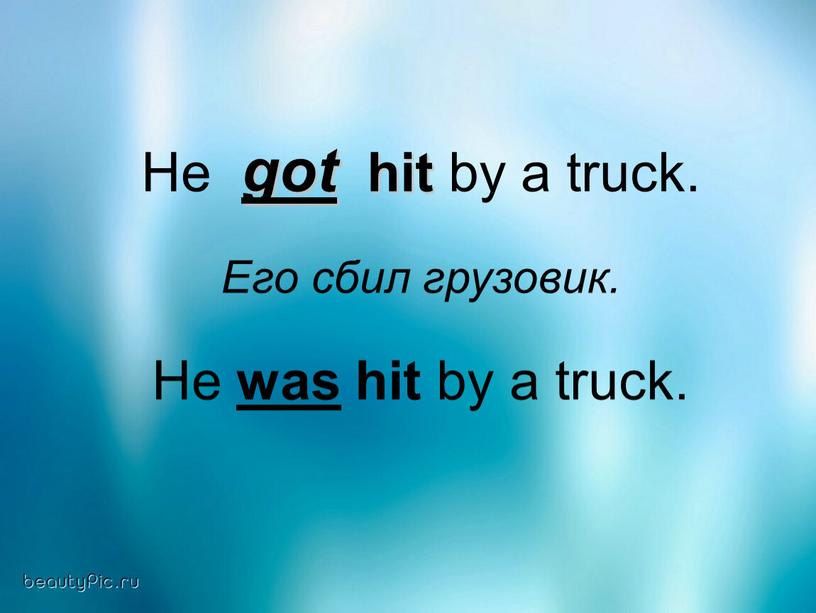 He got hit by a truck. Его сбил грузовик