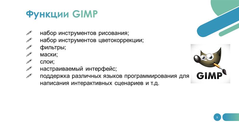 9 набор инструментов рисования; набор инструментов цветокоррекции; фильтры; маски; слои; настраиваемый интерфейс; поддержка различных языков программирования для написания интерактивных сценариев и т.д. Функции GIMP