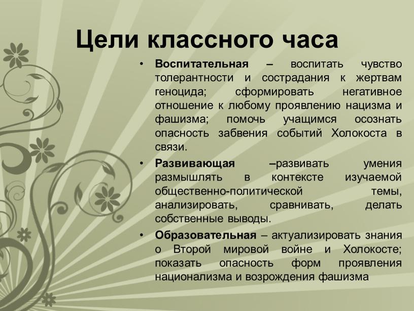 Цели классного часа Воспитательная – воспитать чувство толерантности и сострадания к жертвам геноцида; сформировать негативное отношение к любому проявлению нацизма и фашизма; помочь учащимся осознать…