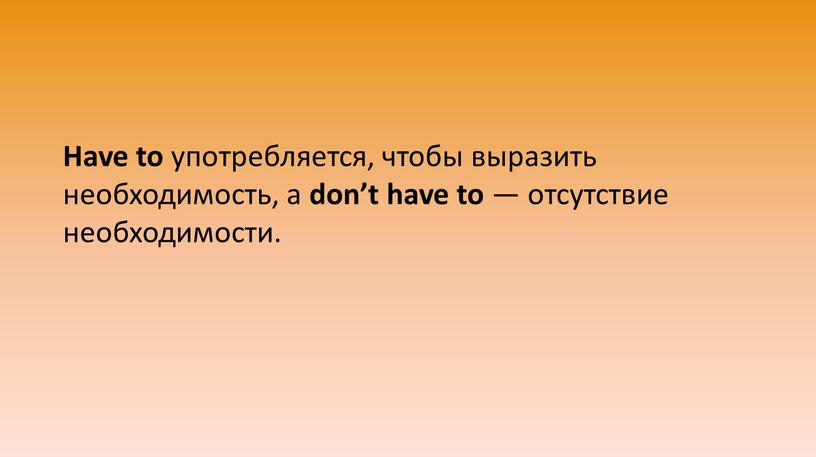 Have to употребляется, чтобы выразить необходимость, а don’t have to — отсутствие необходимости