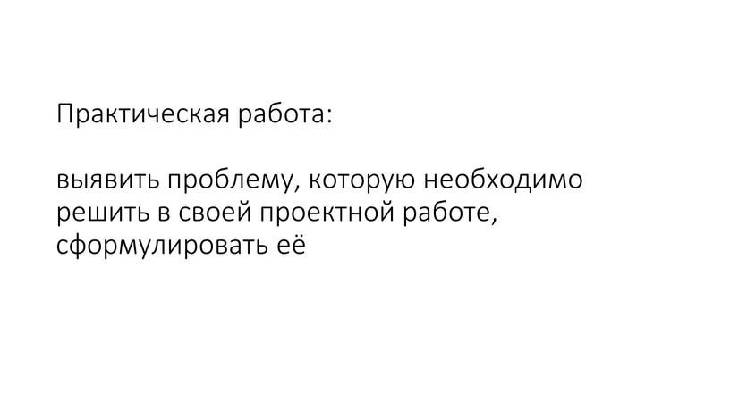 Практическая работа: выявить проблему, которую необходимо решить в своей проектной работе, сформулировать её