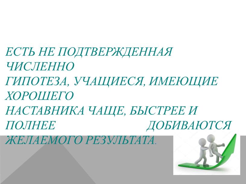 Есть не подтвержденная численно гипотеза, учащиеся, имеющие хорошего наставника чаще, быстрее и полнее добиваются желаемого результата