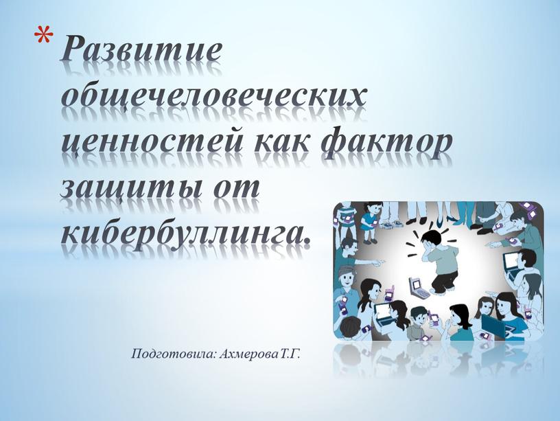 Подготовила: Ахмерова Т.Г. Развитие общечеловеческих ценностей как фактор защиты от кибербуллинга