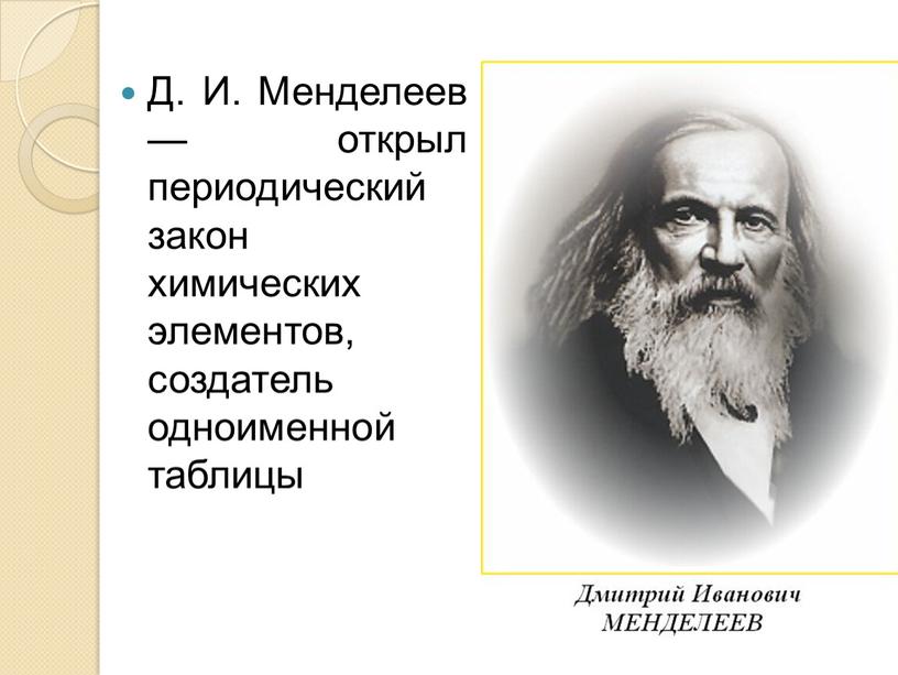 Д. И. Менделеев — открыл периодический закон химических элементов, создатель одноименной таблицы