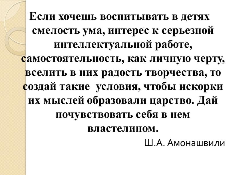 Если хочешь воспитывать в детях смелость ума, интерес к серьезной интеллектуальной работе, самостоятельность, как личную черту, вселить в них радость творчества, то создай такие условия,…