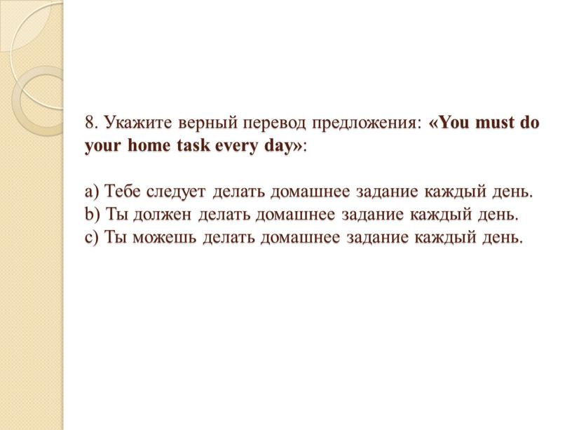 Укажите верный перевод предложения: «You must do your home task every day» : a)