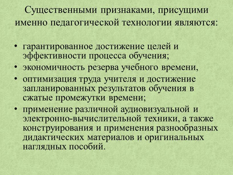 Существенными признаками, присущими именно педагогической технологии являются: гарантированное достижение целей и эффективности процесса обучения; экономичность резерва учебного времени, оптимизация труда учителя и достижение запланированных результатов…