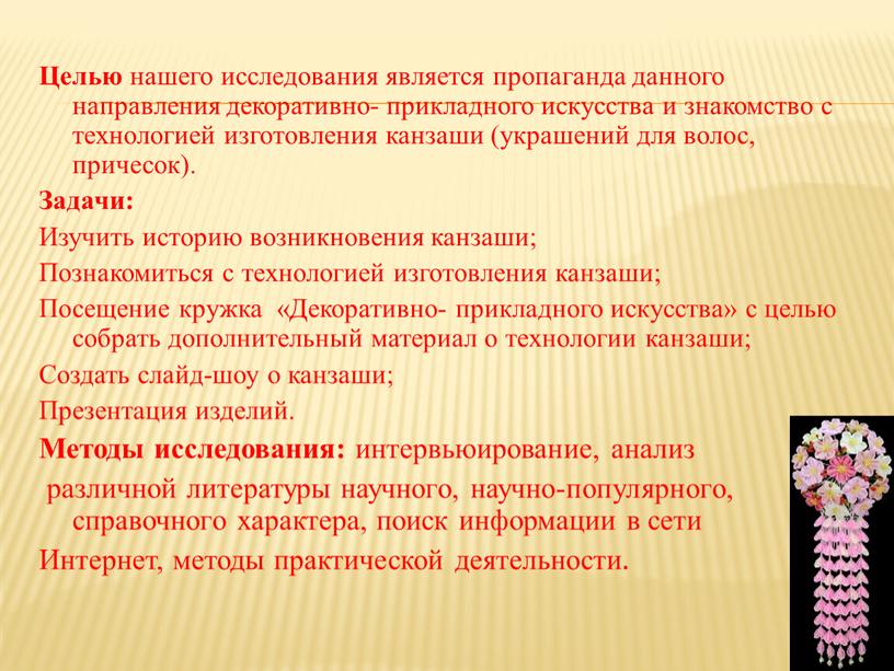 Целью нашего исследования является пропаганда данного направления декоративно- прикладного искусства и знакомство с технологией изготовления канзаши (украшений для волос, причесок)