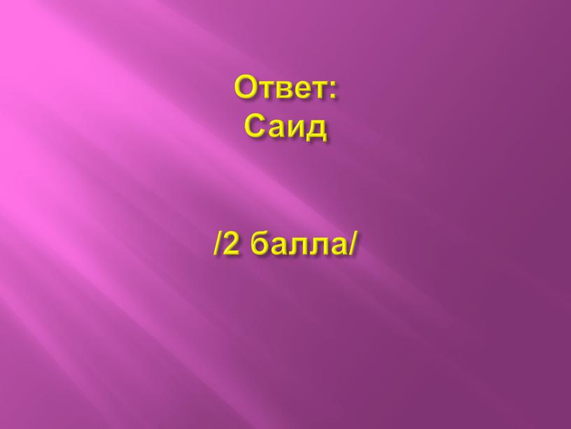 Ответ: Саид /2 балла/