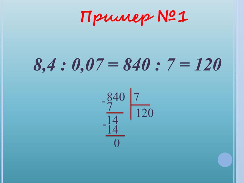 Пример №1 8,4 : 0,07 = 840 : 7 = 120