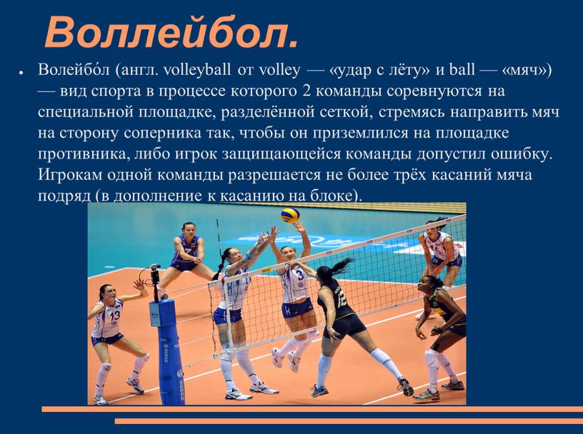 Воллейбол. Волейбо́л (англ. volleyball от volley — «удар с лёту» и ball — «мяч») — вид спорта в процессе которого 2 команды соревнуются на специальной…