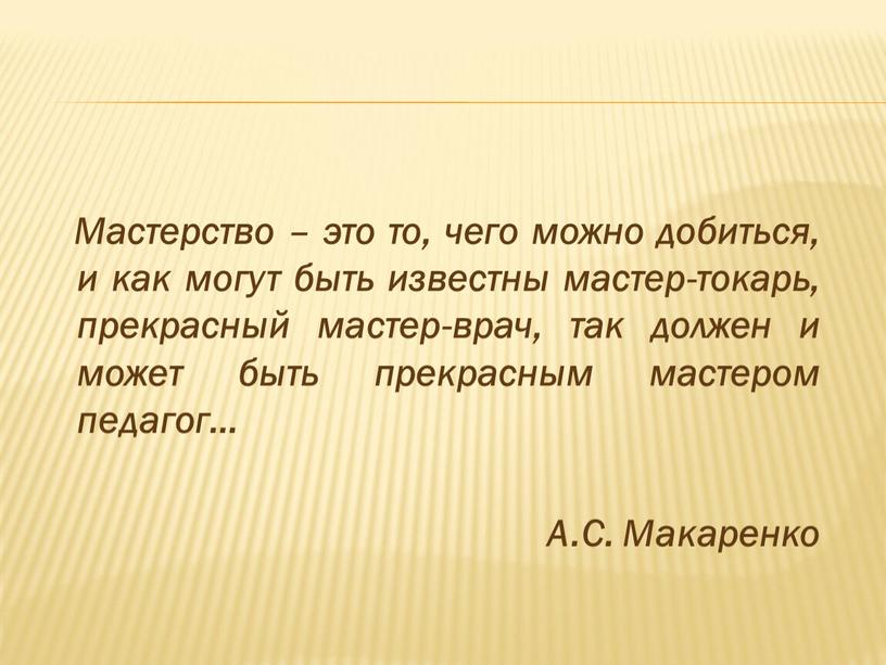 Мастерство – это то, чего можно добиться, и как могут быть известны мастер-токарь, прекрасный мастер-врач, так должен и может быть прекрасным мастером педагог…