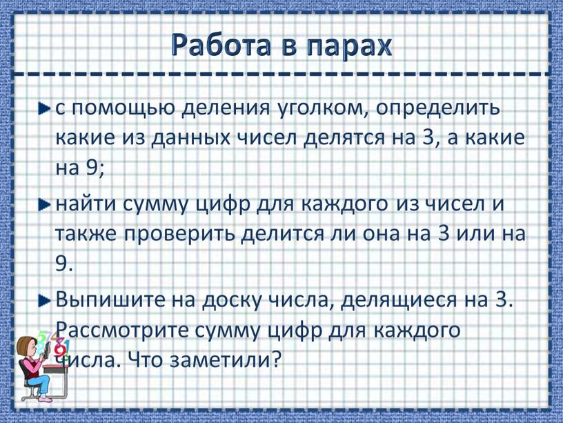 Работа в парах с помощью деления уголком, определить какие из данных чисел делятся на 3, а какие на 9; найти сумму цифр для каждого из…