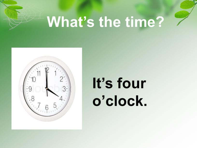 It’s four o’clock. What’s the time?