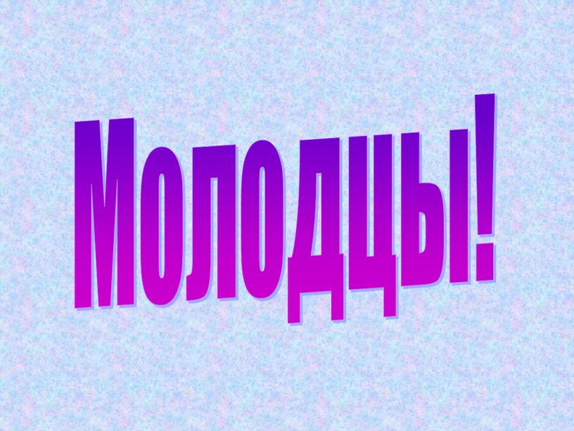 Молодцы!