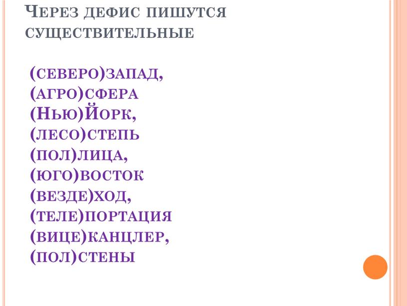 Через дефис пишутся существительные (северо)запад, (агро)сфера (Нью)Йорк, (лесо)степь (пол)лица, (юго)восток (везде)ход, (теле)портация (вице)канцлер, (пол)стены