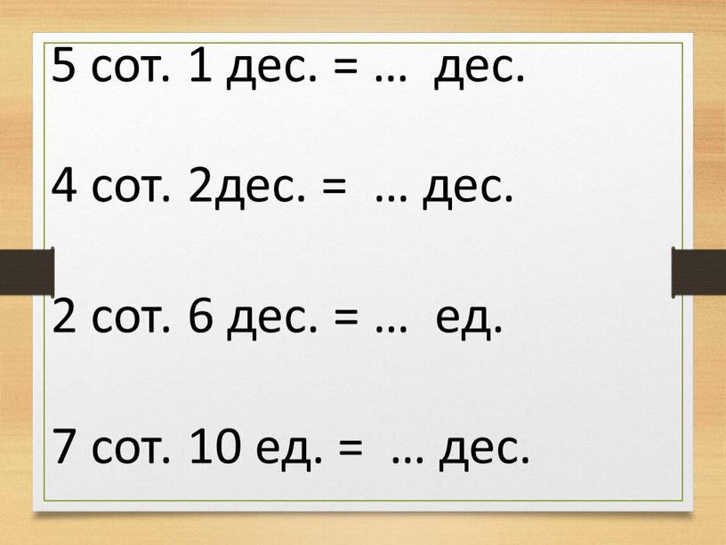 5 сот. 1 дес. = … дес. 4 сот. 2дес. = … дес. 2 сот. 6 дес. = … ед. 7 сот. 10 ед. =…