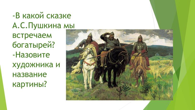 В какой сказке А.С.Пушкина мы встречаем богатырей? -Назовите художника и название картины?