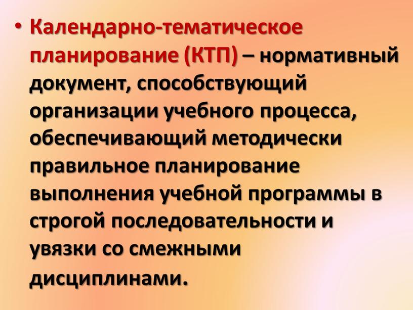 Календарно-тематическое планирование (КТП) – нормативный документ, способствующий организации учебного процесса, обеспечивающий методически правильное планирование выполнения учебной программы в строгой последовательности и увязки со смежными дисциплинами