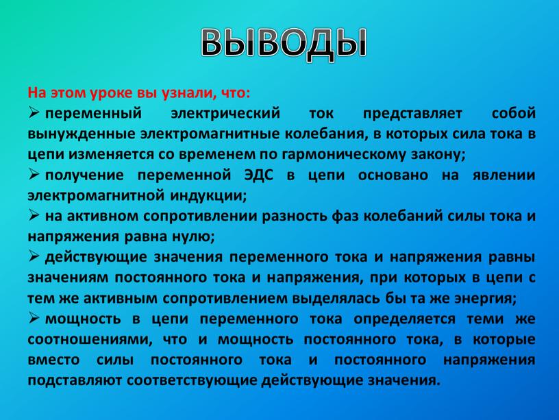 ВЫВОДЫ На этом уроке вы узнали, что: переменный электрический ток представляет собой вынужденные электромагнитные колебания, в которых сила тока в цепи изменяется со временем по…