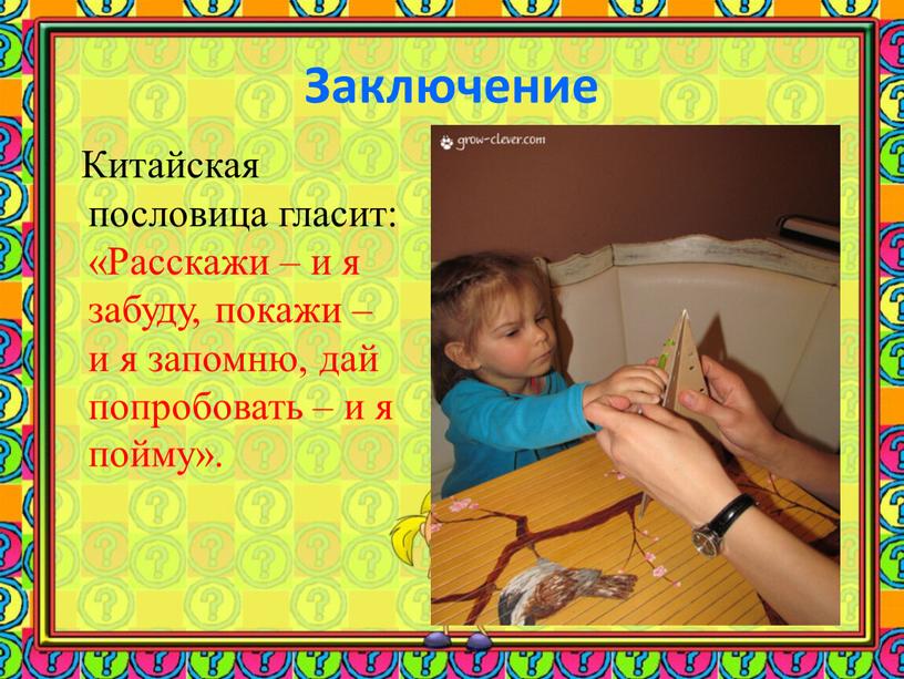 Заключение Китайская пословица гласит: «Расскажи – и я забуду, покажи – и я запомню, дай попробовать – и я пойму»