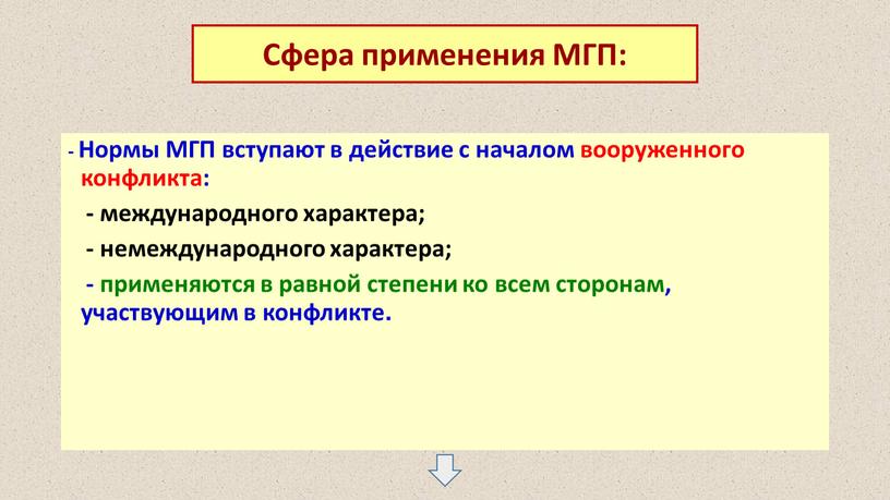 Нормы МГП вступают в действие с началом вооруженного конфликта: - международного характера; - немеждународного характера; - применяются в равной степени ко всем сторонам, участвующим в…