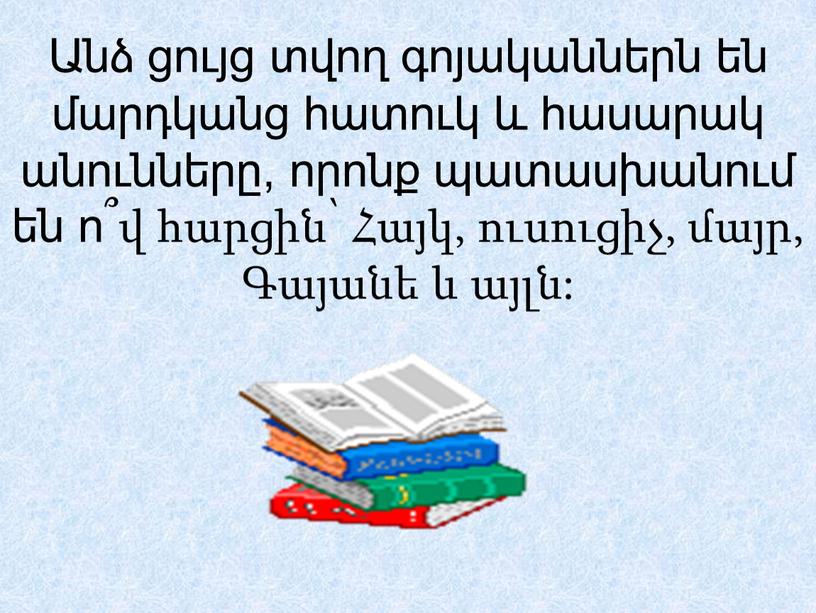 Անձ ցույց տվող գոյականներն են մարդկանց հատուկ և հասարակ անունները, որոնք պատասխանում են ո՞վ հարցին՝ Հայկ, ուսուցիչ, մայր, Գայանե և այլն: